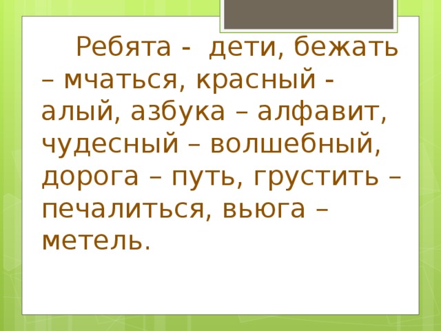  Ребята - дети, бежать – мчаться, красный - алый, азбука – алфавит, чудесный – волшебный, дорога – путь, грустить – печалиться, вьюга – метель. 