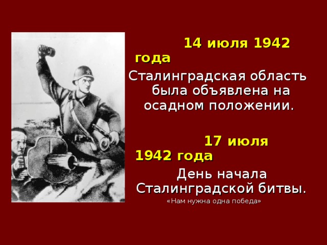  14 июля 1942 года  Сталинградская область была объявлена на осадном положении.  17 июля 1942 года   День начала Сталинградской битвы. «Нам нужна одна победа» 