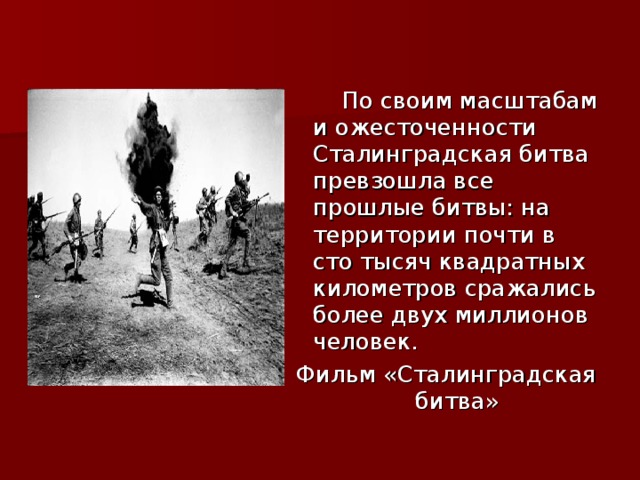  По своим масштабам и ожесточенности Сталинградская битва превзошла все прошлые битвы: на территории почти в сто тысяч квадратных километров сражались более двух миллионов человек. Фильм «Сталинградская битва» 