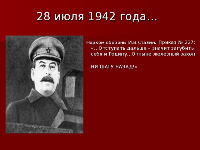 28 июля 1942 года…   Нарком обороны И.В.Сталин. Приказ № 227: «…Отступать дальше – значит загубить себя и Родину…Отныне железный закон –  НИ ШАГУ НАЗАД!» 