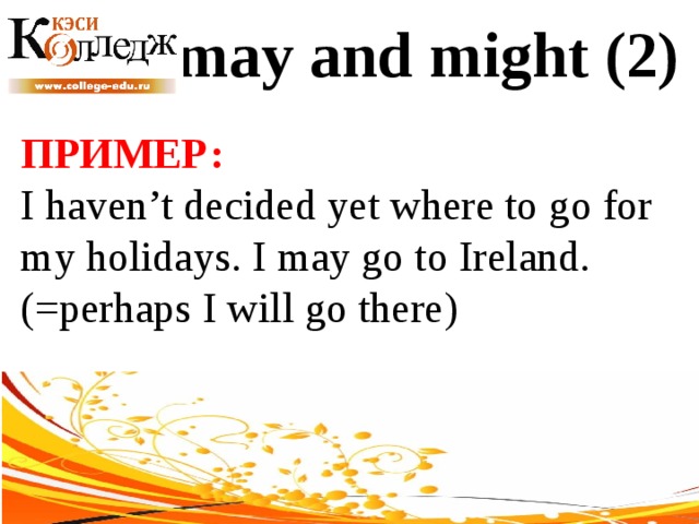 may and might (2) ПРИМЕР:  I haven’t decided yet where to go for my holidays. I may go to Ireland. (=perhaps I will go there) 