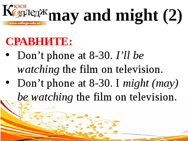 may and might (2) СРАВНИТЕ:  Don’t phone at 8-30. I’ll be watching the film on television. Don’t phone at 8-30. I might (may) be watching the film on television. 