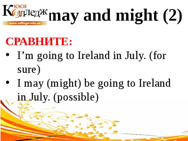 may and might (2) СРАВНИТЕ:  I’m going to Ireland in July. (for sure) I may (might) be going to Ireland in July. (possible) 