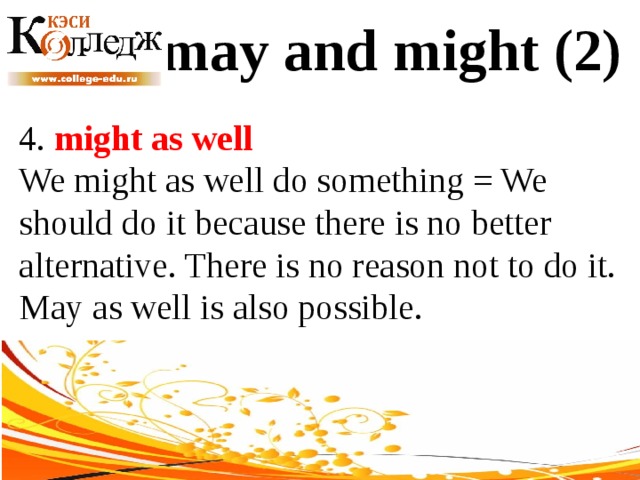 may and might (2) 4. might as well We might as well do something = We should do it because there is no better alternative. There is no reason not to do it. May as well is also possible. 