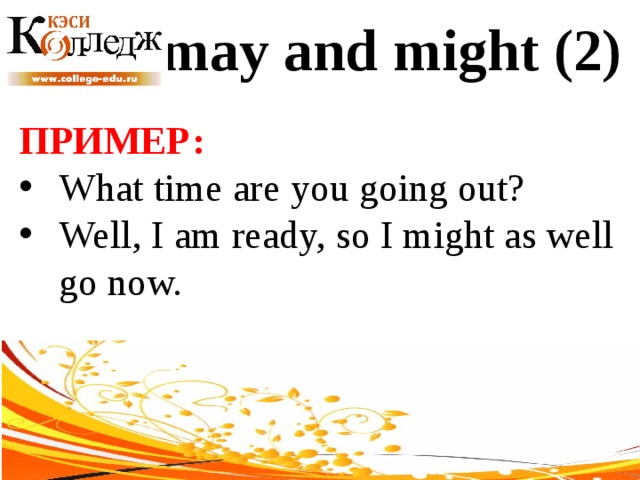may and might (2) ПРИМЕР:  What time are you going out? Well, I am ready, so I might as well go now. 