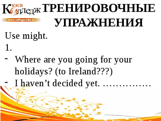 ТРЕНИРОВОЧНЫЕ УПРАЖНЕНИЯ Use might. 1. Where are you going for your holidays? (to Ireland???) I haven’t decided yet. …………… 