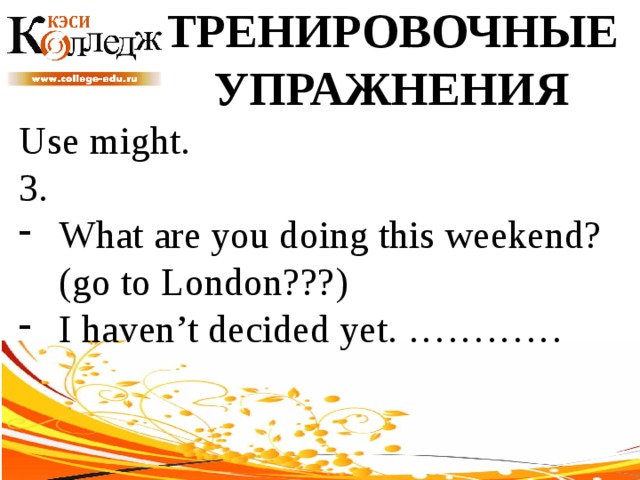ТРЕНИРОВОЧНЫЕ УПРАЖНЕНИЯ Use might. 3. What are you doing this weekend? (go to London???) I haven’t decided yet. ………… 