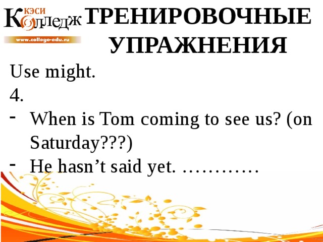 ТРЕНИРОВОЧНЫЕ УПРАЖНЕНИЯ Use might. 4. When is Tom coming to see us? (on Saturday???) He hasn’t said yet. ………… 