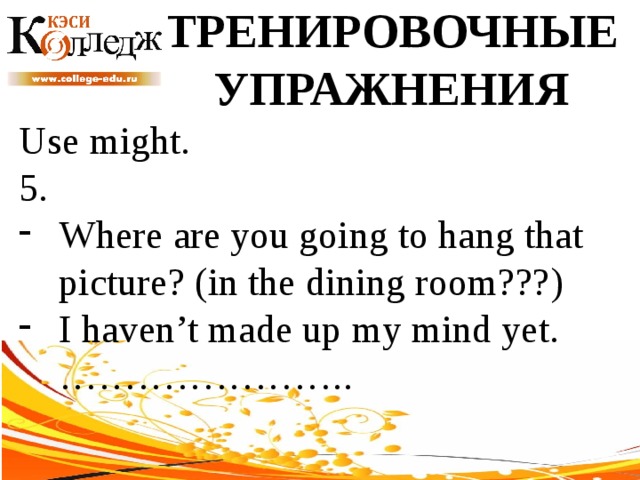 ТРЕНИРОВОЧНЫЕ УПРАЖНЕНИЯ Use might. 5. Where are you going to hang that picture? (in the dining room???) I haven’t made up my mind yet. ………………….. 