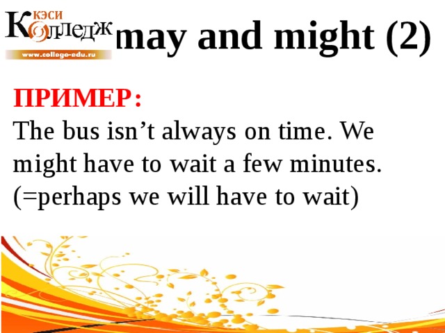 may and might (2) ПРИМЕР:  The bus isn’t always on time. We might have to wait a few minutes. (=perhaps we will have to wait) 