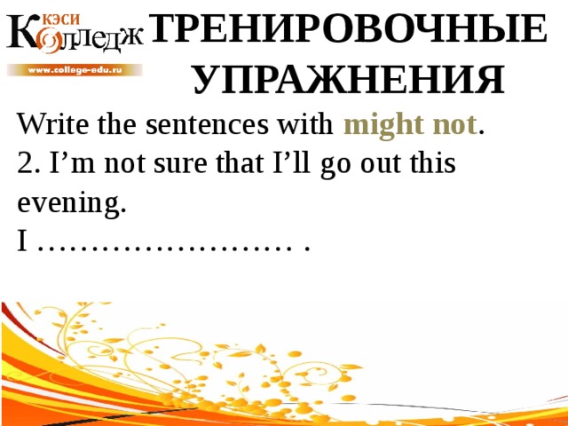 ТРЕНИРОВОЧНЫЕ УПРАЖНЕНИЯ Write the sentences with might not .  2. I’m not sure that I’ll go out this evening. I …………………… . 