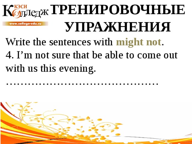 ТРЕНИРОВОЧНЫЕ УПРАЖНЕНИЯ Write the sentences with might not .  4. I’m not sure that be able to come out with us this evening. …………………………………… 