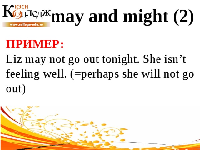 may and might (2) ПРИМЕР:  Liz may not go out tonight. She isn’t feeling well. (=perhaps she will not go out) 