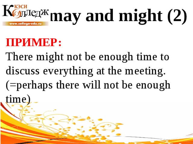 may and might (2) ПРИМЕР:  There might not be enough time to discuss everything at the meeting. (=perhaps there will not be enough time) 