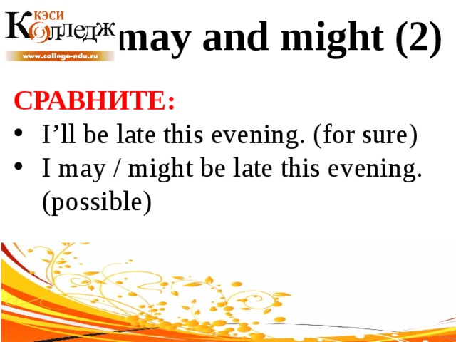may and might (2) СРАВНИТЕ:  I’ll be late this evening. (for sure) I may / might be late this evening. (possible) 