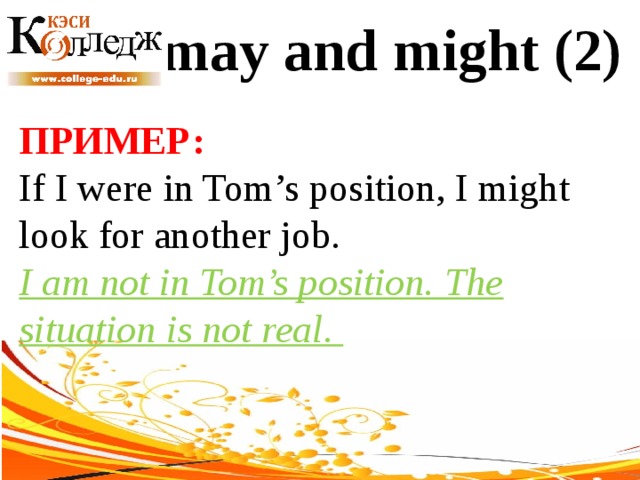 may and might (2) ПРИМЕР:  If I were in Tom’s position, I might look for another job. I am not in Tom’s position. The situation is not real. 