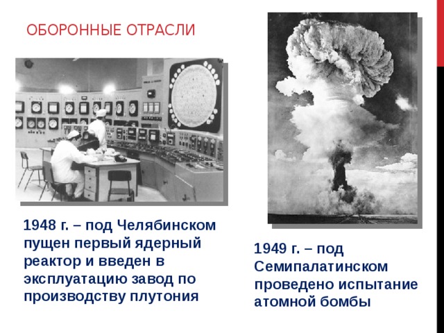 Оборонные отрасли 1948 г. – под Челябинском пущен первый ядерный реактор и введен в эксплуатацию завод по производству плутония 1949 г. – под Семипалатинском проведено испытание атомной бомбы 