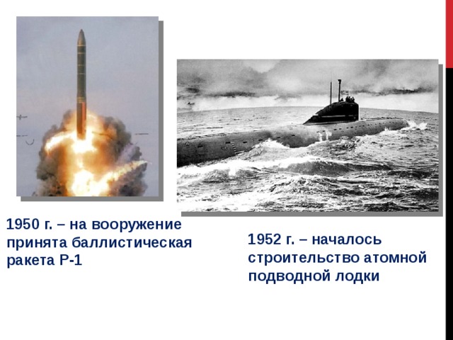 1950 г. – на вооружение принята баллистическая ракета Р-1 1952 г. – началось строительство атомной подводной лодки 
