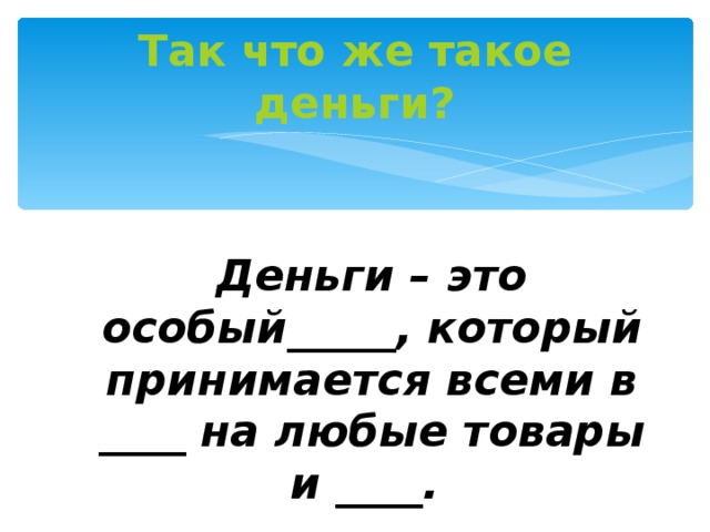 Так что же такое деньги? Деньги – это особый_____, который принимается всеми в ____ на любые товары и ____. 