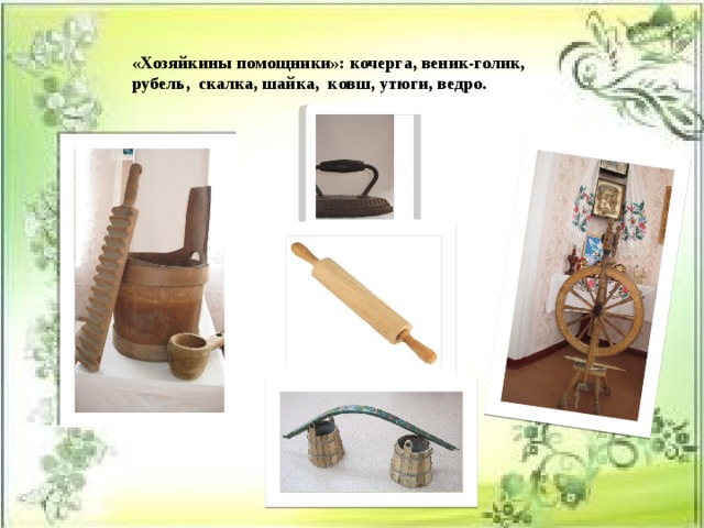 «Хозяйкины помощники»: кочерга, веник-голик, рубель, скалка, шайка, ковш, утюги, ведро. 