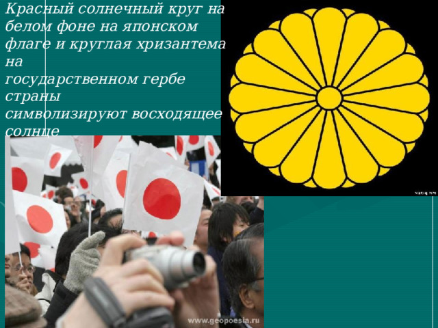Красный солнечный круг на белом фоне на японском флаге и круглая хризантема на государственном гербе страны символизируют восходящее солнце 