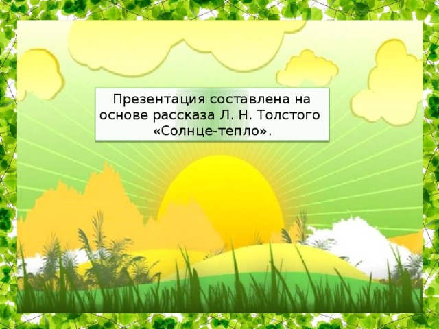 Презентация составлена на основе рассказа Л. Н. Толстого «Солнце-тепло». 