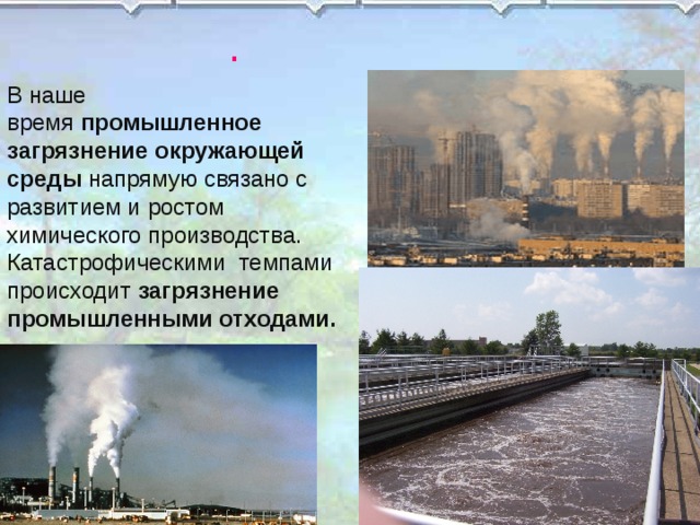 . В наше время  промышленное загрязнение окружающей среды  напрямую связано с развитием и ростом химического производства. Катастрофическими  темпами происходит  загрязнение промышленными отходами.  