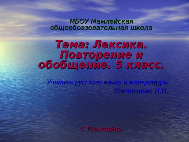 МБОУ Мамлейская общеобразовательная школа  Тема: Лексика. Повторение и обобщение. 5 класс.  Учитель русского языка и литературы Костюшова Н.Н.     С.Мамлейка  