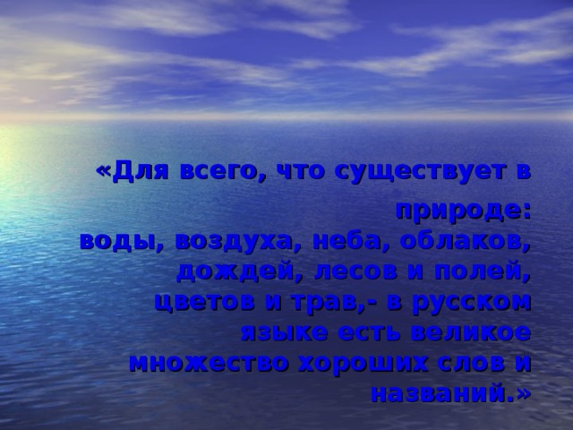    «Для всего, что существует в природе:  воды, воздуха, неба, облаков, дождей, лесов и полей,  цветов и трав,- в русском языке есть великое  множество  хороших слов и названий.»   Константин Георгиевич Паустовский 