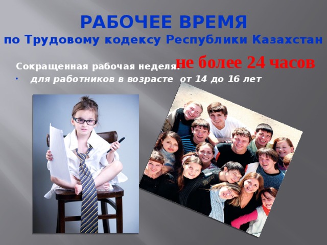 РАБОЧЕЕ ВРЕМЯ  по Трудовому кодексу Республики Казахстан не более 24 часов Сокращенная рабочая неделя: для работников в возрасте от 14 до 16 лет 