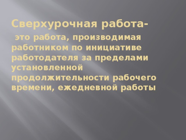 Сверхурочная работа-   это работа, производимая работником по инициативе работодателя за пределами установленной продолжительности рабочего времени, ежедневной работы 