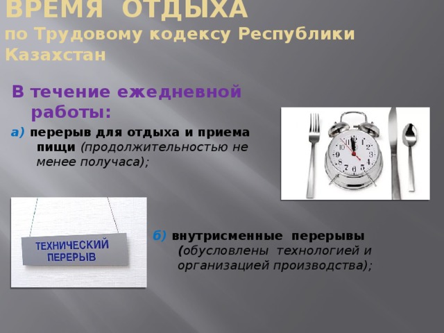 ВРЕМЯ ОТДЫХА  по Трудовому кодексу Республики Казахстан В течение ежедневной работы: а)  перерыв для отдыха и приема пищи (продолжительностью не менее получаса);    б) внутрисменные перерывы ( обусловлены технологией и организацией производства); 