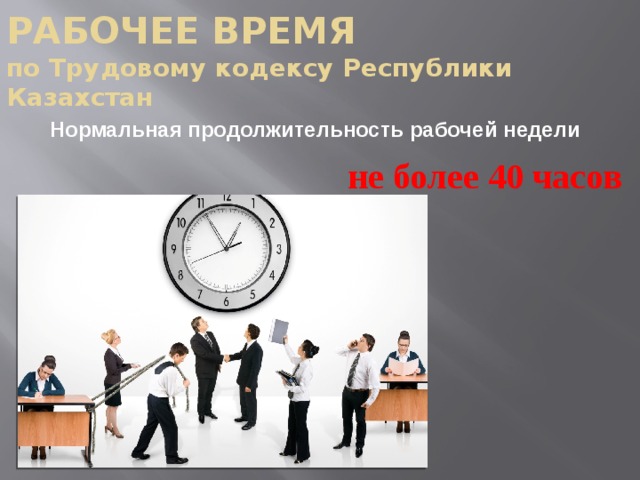 РАБОЧЕЕ ВРЕМЯ  по Трудовому кодексу Республики Казахстан  Нормальная продолжительность рабочей недели       не более 40 часов 