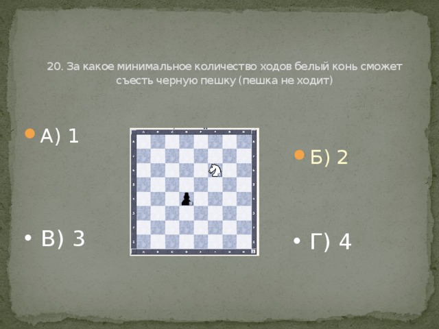   20. За какое минимальное количество ходов белый конь сможет съесть черную пешку (пешка не ходит) А) 1 Б) 2 В) 3 Г) 4 