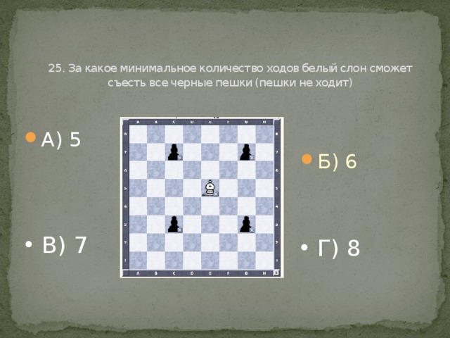   25. За какое минимальное количество ходов белый слон сможет съесть все черные пешки (пешки не ходит) А) 5 Б) 6 В) 7 Г) 8 