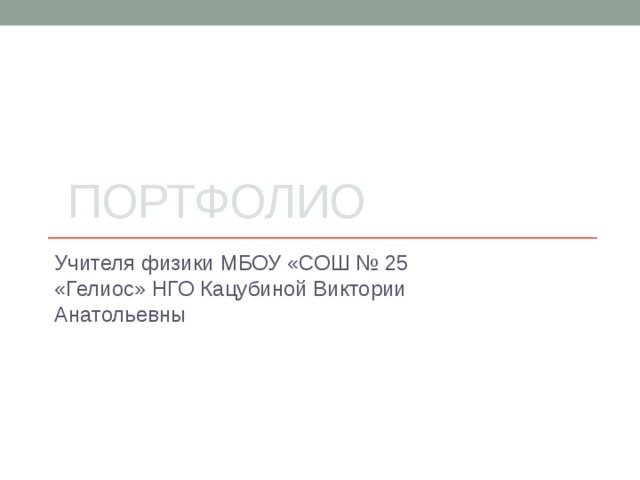  Портфолио Учителя физики МБОУ «СОШ № 25 «Гелиос» НГО Кацубиной Виктории Анатольевны 