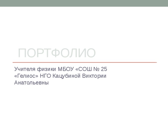  Портфолио Учителя физики МБОУ «СОШ № 25 «Гелиос» НГО Кацубиной Виктории Анатольевны 