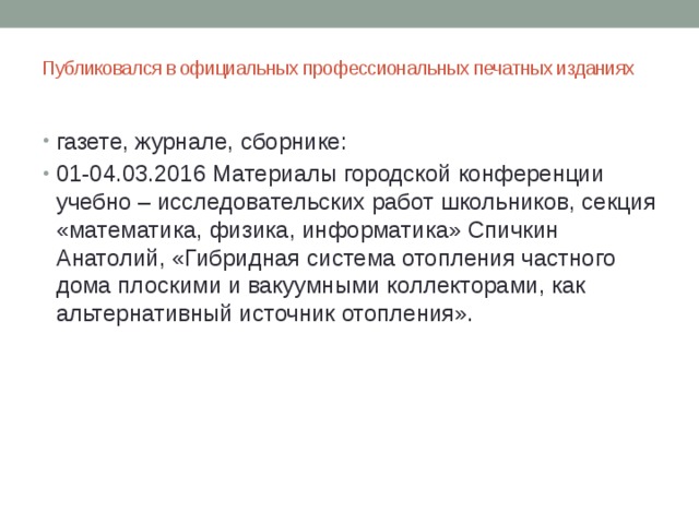 Публиковался в официальных профессиональных печатных изданиях   газете, журнале, сборнике: 01-04.03.2016 Материалы городской конференции учебно – исследовательских работ школьников, секция «математика, физика, информатика» Спичкин Анатолий, «Гибридная система отопления частного дома плоскими и вакуумными коллекторами, как альтернативный источник отопления». 