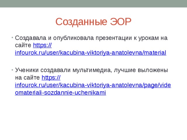 Созданные ЭОР Создавала и опубликовала презентации к урокам на сайте https:// infourok.ru/user/kacubina-viktoriya-anatolevna/material Ученики создавали мультимедиа, лучшие выложены на сайте https:// infourok.ru/user/kacubina-viktoriya-anatolevna/page/videomateriali-sozdannie-uchenikami 