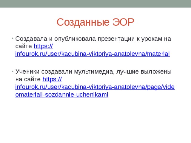 Созданные ЭОР Создавала и опубликовала презентации к урокам на сайте https:// infourok.ru/user/kacubina-viktoriya-anatolevna/material Ученики создавали мультимедиа, лучшие выложены на сайте https:// infourok.ru/user/kacubina-viktoriya-anatolevna/page/videomateriali-sozdannie-uchenikami 