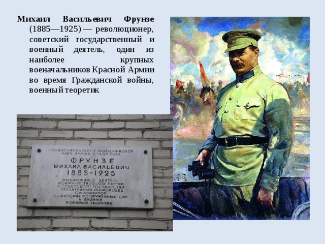 Михаил Васильевич Фрунзе (1885—1925) — революционер, советский государственный и военный деятель, один из наиболее крупных военачальников  Красной Армии во время Гражданской войны, военный теоретик 