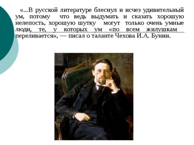  «...В русской литературе блеснул и исчез удивительный ум, потому что ведь выдумать и сказать хорошую нелепость, хорошую шутку могут только очень умные люди, те, у которых ум «по всем жилушкам переливается», — писал о таланте Чехова И.А. Бунин. 