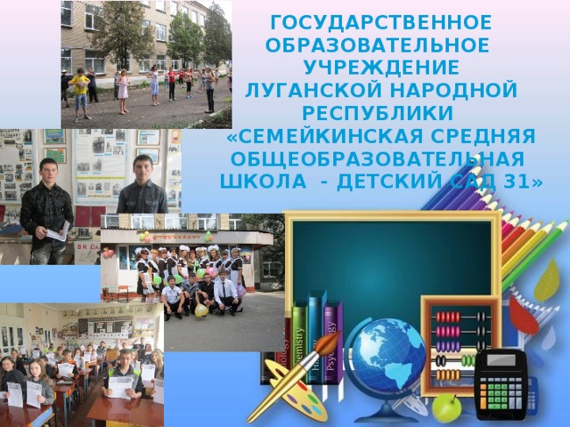 ГОСУДАРСТВЕННОЕ ОБРАЗОВАТЕЛЬНОЕ УЧРЕЖДЕНИЕ ЛУГАНСКОЙ НАРОДНОЙ РЕСПУБЛИКИ «СЕМЕЙКИНСКАЯ СРЕДНЯЯ ОБЩЕОБРАЗОВАТЕЛЬНАЯ ШКОЛА - ДЕТСКИЙ САД 31» 