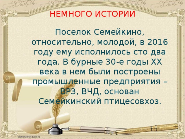 НЕМНОГО ИСТОРИИ Поселок Семейкино, относительно, молодой, в 2016 году ему исполнилось сто два года. В бурные 30-е годы XX века в нем были построены промышленные предприятия – ВРЗ, ВЧД, основан Семейкинский птицесовхоз. 