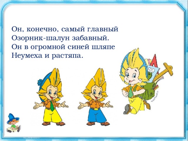 Он, конечно, самый главный  Озорник-шалун забавный.  Он в огромной синей шляпе  Неумеха и растяпа. 