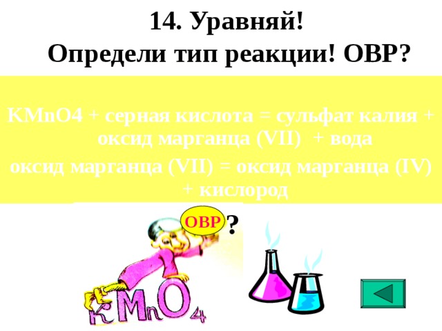 14. Уравняй!  Определи тип реакции! ОВР? KMnO4 + серная кислота = сульфат калия + оксид марганца (VII) + вода оксид марганца (VII) = оксид марганца (IV) + кислород  ? ОВР 