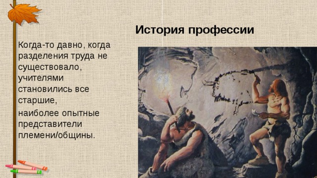 История профессии Когда-то давно, когда разделения труда не существовало, учителями становились все старшие, наиболее опытные представители племени/общины. 