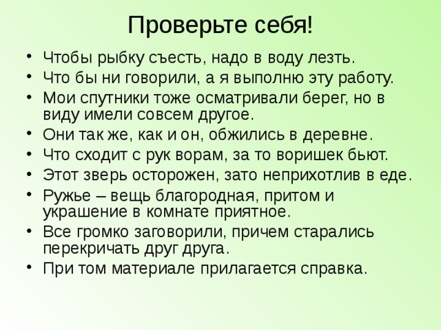 Проверьте себя! Чтобы рыбку съесть, надо в воду лезть. Что бы ни говорили, а я выполню эту работу. Мои спутники тоже осматривали берег, но в виду имели совсем другое. Они так же, как и он, обжились в деревне. Что сходит с рук ворам, за то воришек бьют. Этот зверь осторожен, зато неприхотлив в еде. Ружье – вещь благородная, притом и украшение в комнате приятное. Все громко заговорили, причем старались перекричать друг друга. При том материале прилагается справка.   