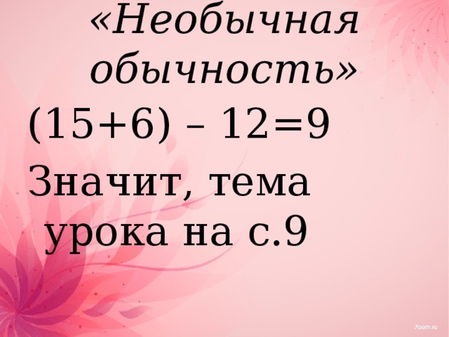 «Необычная обычность» (15+6) – 12=9 Значит, тема урока на с.9 