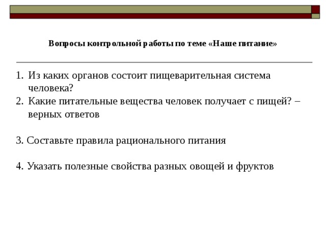  Вопросы контрольной работы по теме «Наше питание» Из каких органов состоит пищеварительная система человека? Какие питательные вещества человек получает с пищей? – верных ответов 3. Составьте правила рационального питания 4. Указать полезные свойства разных овощей и фруктов 